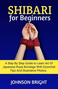 SHIBARI FOR BEGINNERS:: A step by step guide to learn the art of Japanese rope bondage with essential tips, illustrative photos