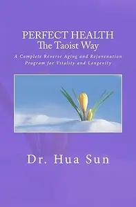 Perfect Health the Taoist way: A Complete Reverse Aging and Rejuvenation Program for Vitality and Longevity