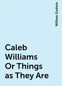 «Caleb Williams Or Things as They Are» by William Godwin