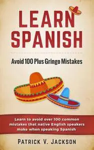 Learn Spanish: Avoid 100-Plus Gringo Mistakes: Learn To Avoid Over 100 Common Mistakes That Native English Speakers (repost)