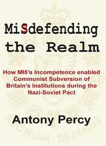 «Misdefending The Realm: How MI5's incompetence enabled Communist Subversion of Britain's Institutions during the Nazi-S