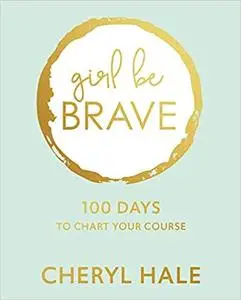 Girl Be Brave: 100 Days to Chart Your Course