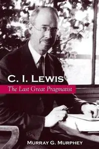 C. I. Lewis: The Last Great Pragmatist (Suny Series in Philosophy)