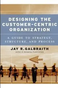 Designing the Customer-Centric Organization: A Guide to Strategy, Structure, and Process (repost)