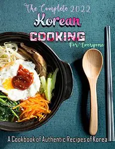 The Complete 2022 Korean Cooking For Everyone with A Cookbook of Authentic Recipes of Korea