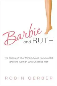 Barbie and Ruth: The Story of the World's Most Famous Doll and the Woman Who Created Her