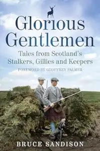 Glorious Gentlemen: Tales from Scotland's Stalkers, Gillies and Keepers