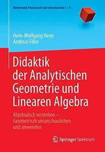Didaktik der Analytischen Geometrie und Linearen Algebra: Algebraisch verstehen – Geometrisch veranschaulichen und anwenden