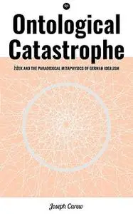 «Ontological Catastrophe: Žižek and the Paradoxical Metaphysics of German Idealism» by Joseph Carew