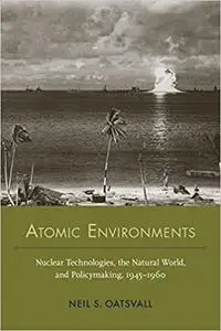 Atomic Environments: Nuclear Technologies, the Natural World, and Policymaking, 1945–1960