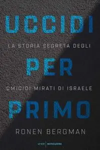 Ronen Bergman - Uccidi per primo. La storia segreta degli omicidi mirati di Israele