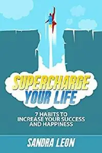 Supercharge Your Life: 7 Habits To Increase Your Success And Happiness