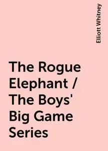 «The Rogue Elephant / The Boys' Big Game Series» by Elliott Whitney