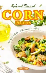 Rich and Flavored Corn Recipes: A complete collection of the great corn recipes