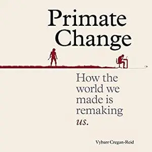 Primate Change: How the world we made is remaking us [Audiobook]