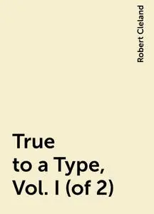 «True to a Type, Vol. I (of 2)» by Robert Cleland