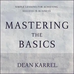 «Mastering the Basics: Simple Lessons for Achieving Success in Business» by Dean Karrel