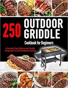 Outdoor Griddle Cookbook for Beginners: 250 Amazingly Easy, Delicious and Healthy Recipes for Your Grill Griddle