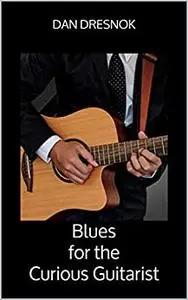 Blues for the Curious Guitarist: Play Real Blues Now: Quick & Simple Chords, Scales, Arpeggios, & Songs