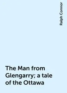 «The Man from Glengarry; a tale of the Ottawa» by Ralph Connor