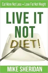 Live It NOT Diet!: Eat More Not Less. Lose Fat Not Weight