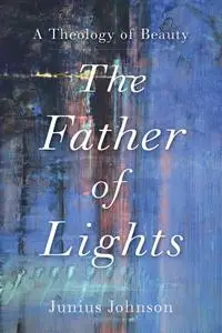 The Father of Lights: A Theology of Beauty (Theology for the Life of the World)