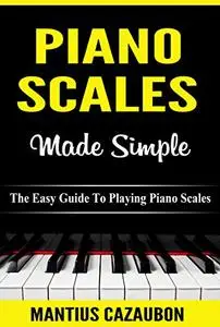 Piano Scales Made Simple: The Easy Guide To Playing Piano Scales