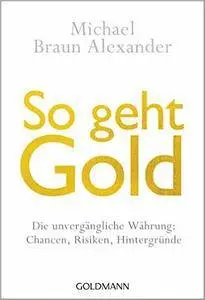 So geht Gold: Die unvergängliche Währung: Chancen, Risiken und Hintergründe