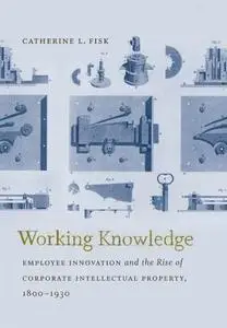 Working Knowledge: Employee Innovation and the Rise of Corporate Intellectual Property, 1800-1930