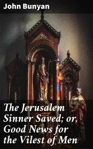 «The Jerusalem Sinner Saved; or, Good News for the Vilest of Men» by John Bunyan