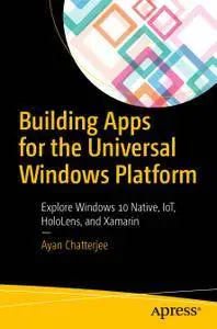 Building Apps for the Universal Windows Platform: Explore Windows 10 Native, IoT, HoloLens, and Xamarin