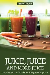 Juice, Juice and more Juice: Get the Best of Fruit and Vegetable Juice