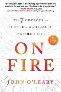 «On Fire: The 7 Choices to Ignite a Radically Inspired Life» by John O’Leary