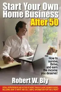 «Start Your Own Home Business After 50» by Robert Bly