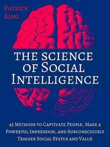 «The Science of Social Intelligence: 45 Methods to Captivate People, Make a Powerful Impression, and Subconsciously Trig