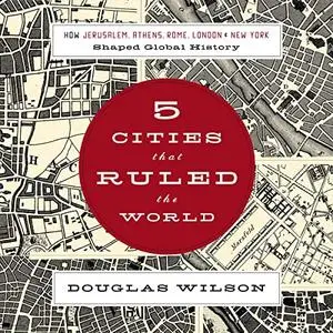 Five Cities That Ruled the World: How Jerusalem, Athens, Rome, London, and New York Shaped Global History [Audiobook]