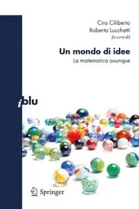 Ciro Ciliberto, Roberto Lucchetti (a cura di) - Un mondo di idee. La matematica ovunque