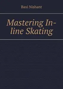 «Mastering In-line Skating» by Nishant Baxi