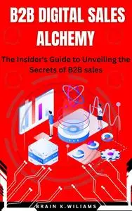 B2B Digital Sales Alchemy: : The Insider's Guide to Unveiling the Secrets of B2B sales