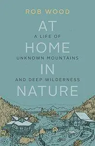 At Home in Nature: A Life of Unknown Mountains and Deep Wilderness