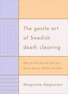 The Gentle Art Of Swedish Death Cleaning: How To Free Yourself And Your Family From A Lifetime Of Clutter