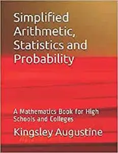 Simplified Arithmetic, Statistics and Probability: A Mathematics Book for High Schools and Colleges