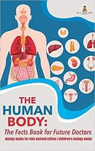 The Human Body: The Facts Book for Future Doctors - Biology Books for Kids Revised Edition - Children's Biology Books