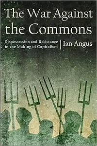 The War against the Commons: Dispossession and Resistance in the Making of Capitalism
