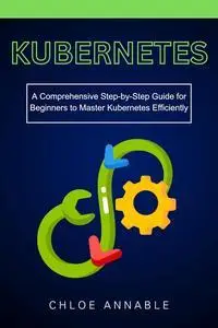Kubernetes: A Comprehensive Step-by-Step Guide for Beginners to Master Kubernetes Efficiently