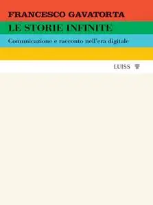 Francesco Gavatorta - Le storie infinite. Comunicazione e racconto nell'era digitale