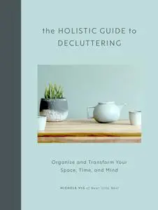 The Holistic Guide to Decluttering: Organize and Transform Your Space, Time, and Mind