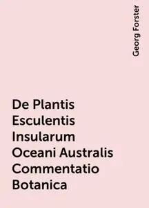 «De Plantis Esculentis Insularum Oceani Australis Commentatio Botanica» by Georg Forster