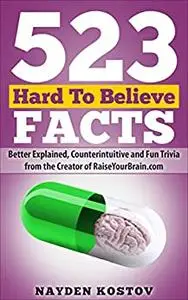 523 Hard To Believe Facts: Better Explained, Counterintuitive and Fun Trivia from the Creator of RaiseYourBrain.com
