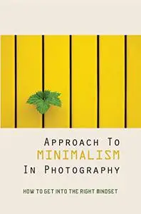 Approach To Minimalism In Photography: How To Get Into The Right Mindset